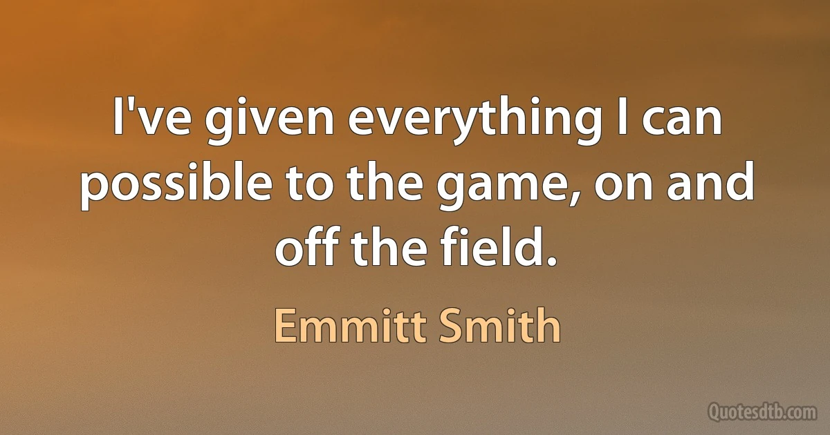 I've given everything I can possible to the game, on and off the field. (Emmitt Smith)