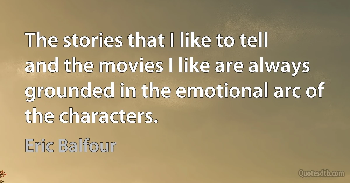 The stories that I like to tell and the movies I like are always grounded in the emotional arc of the characters. (Eric Balfour)