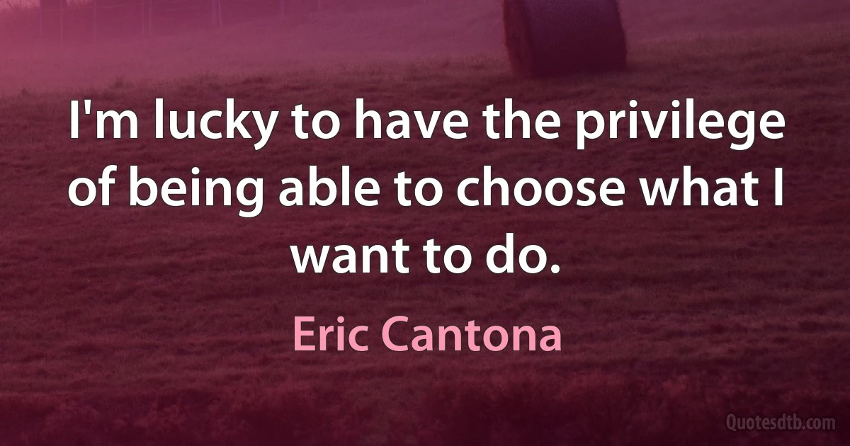 I'm lucky to have the privilege of being able to choose what I want to do. (Eric Cantona)