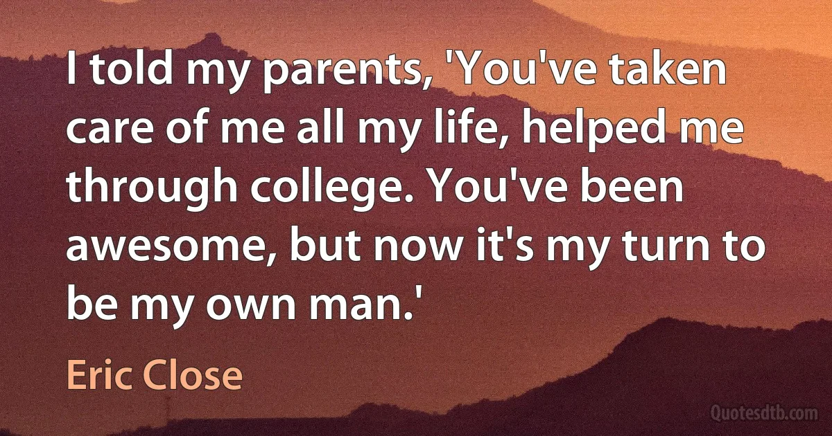 I told my parents, 'You've taken care of me all my life, helped me through college. You've been awesome, but now it's my turn to be my own man.' (Eric Close)