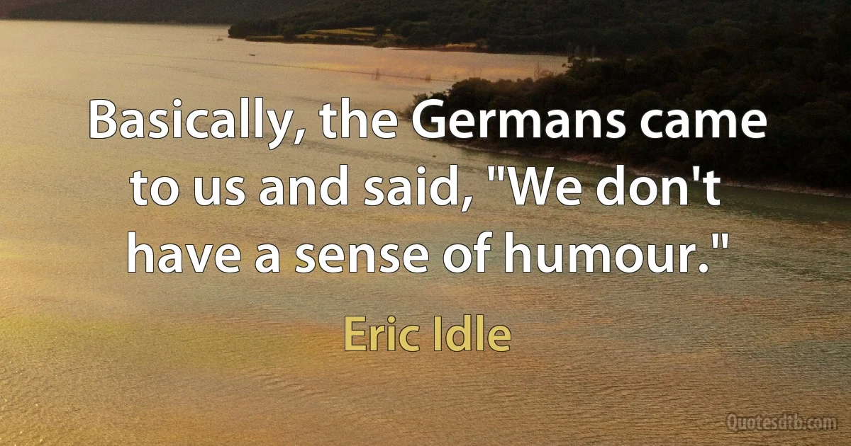 Basically, the Germans came to us and said, "We don't have a sense of humour." (Eric Idle)