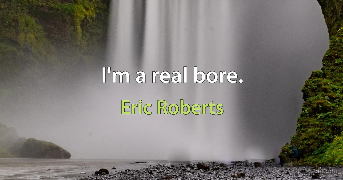 I'm a real bore. (Eric Roberts)