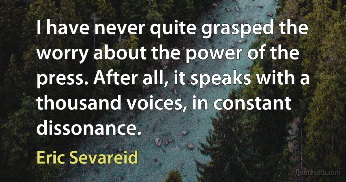 I have never quite grasped the worry about the power of the press. After all, it speaks with a thousand voices, in constant dissonance. (Eric Sevareid)