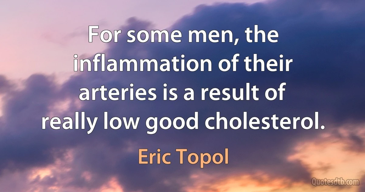 For some men, the inflammation of their arteries is a result of really low good cholesterol. (Eric Topol)