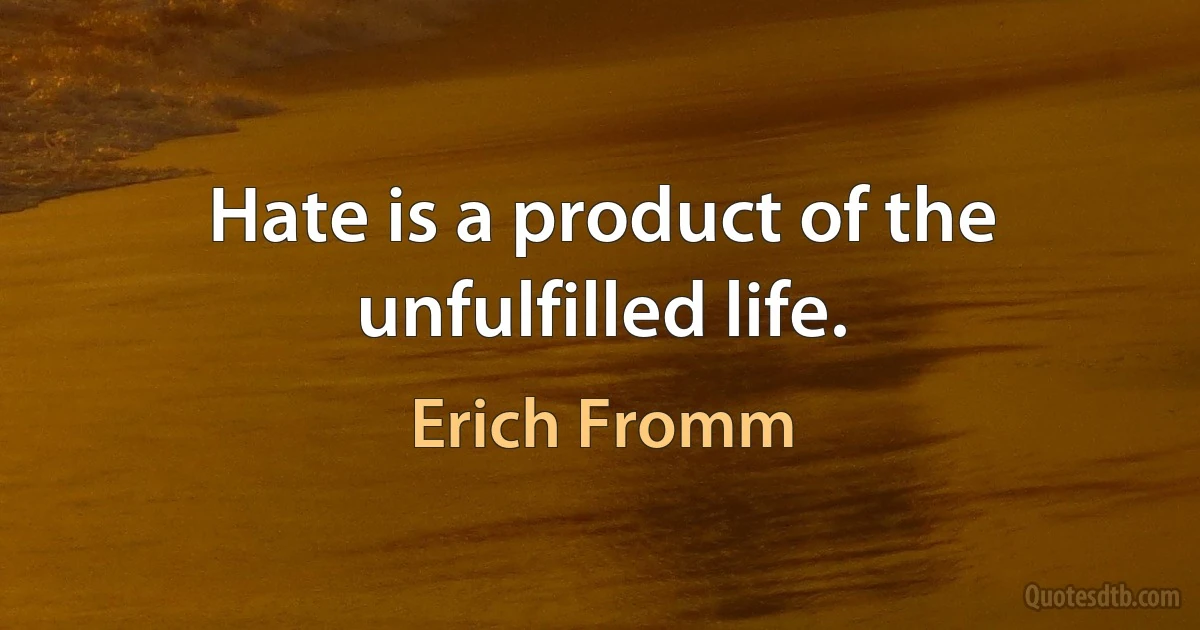 Hate is a product of the unfulfilled life. (Erich Fromm)