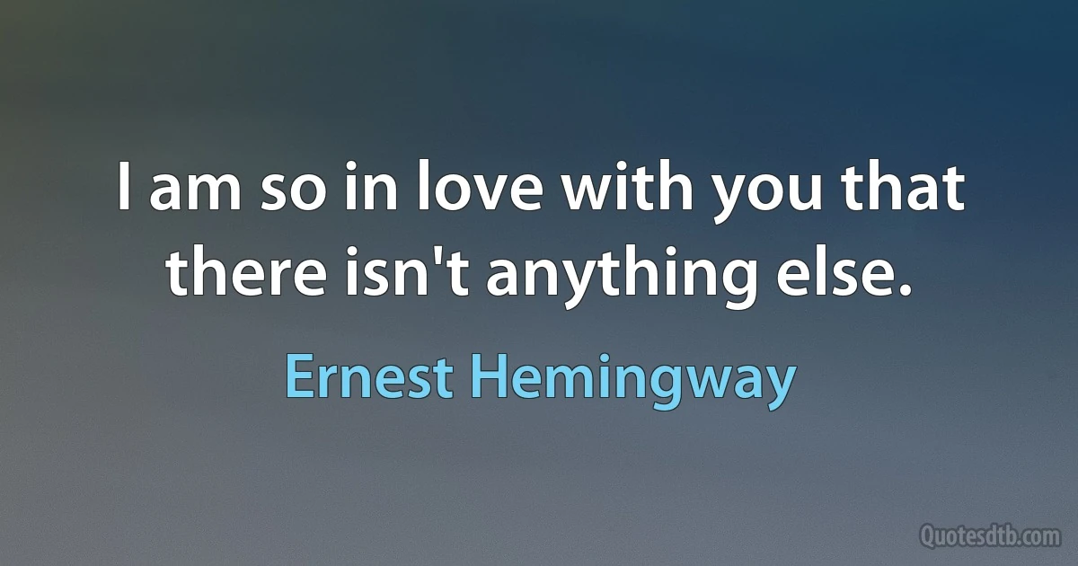 I am so in love with you that there isn't anything else. (Ernest Hemingway)