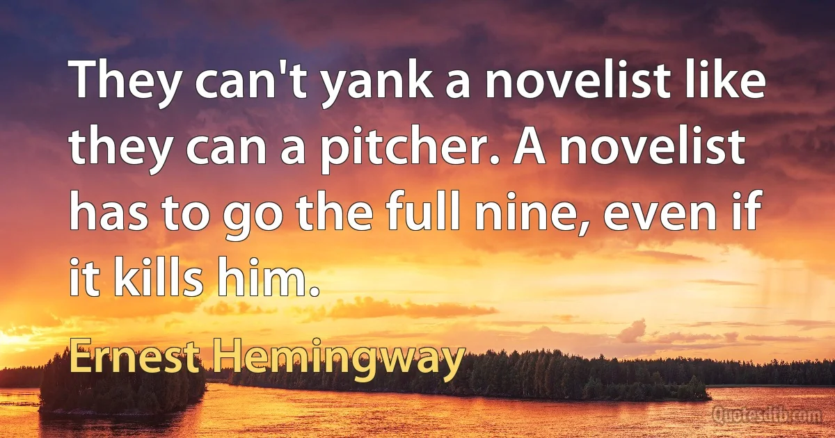 They can't yank a novelist like they can a pitcher. A novelist has to go the full nine, even if it kills him. (Ernest Hemingway)