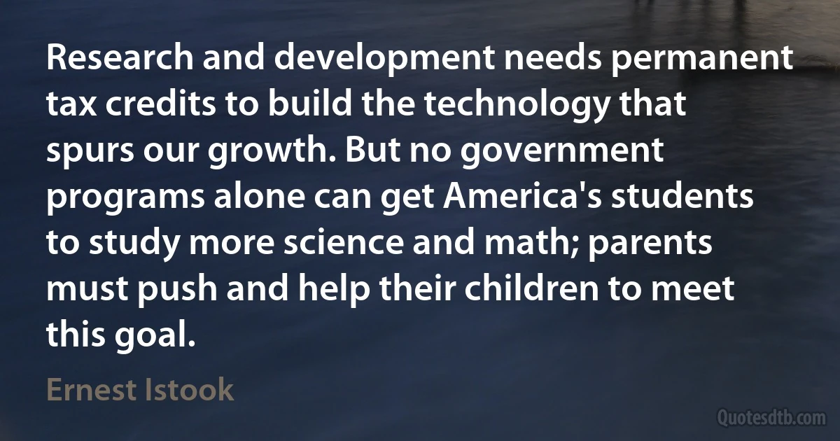 Research and development needs permanent tax credits to build the technology that spurs our growth. But no government programs alone can get America's students to study more science and math; parents must push and help their children to meet this goal. (Ernest Istook)