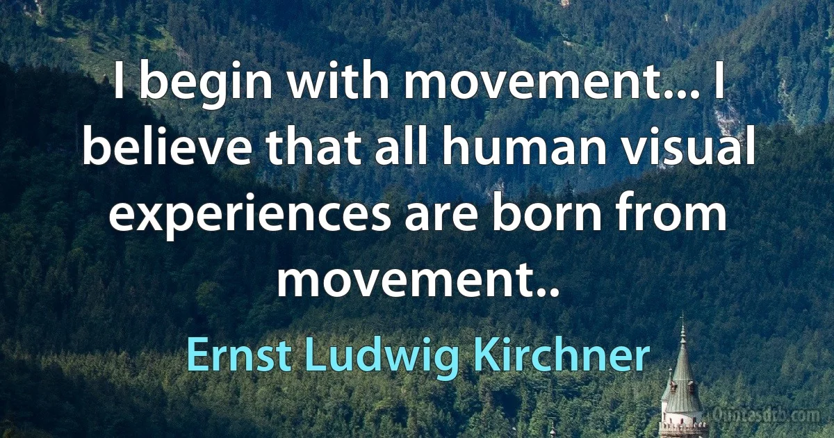 I begin with movement... I believe that all human visual experiences are born from movement.. (Ernst Ludwig Kirchner)