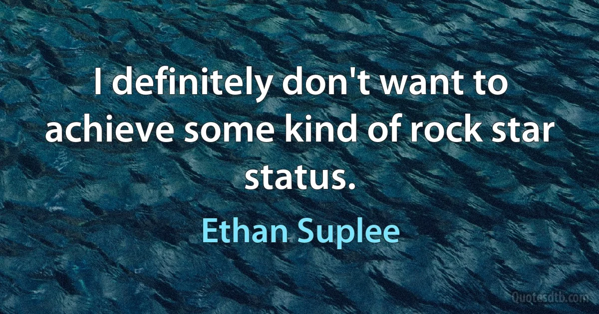 I definitely don't want to achieve some kind of rock star status. (Ethan Suplee)