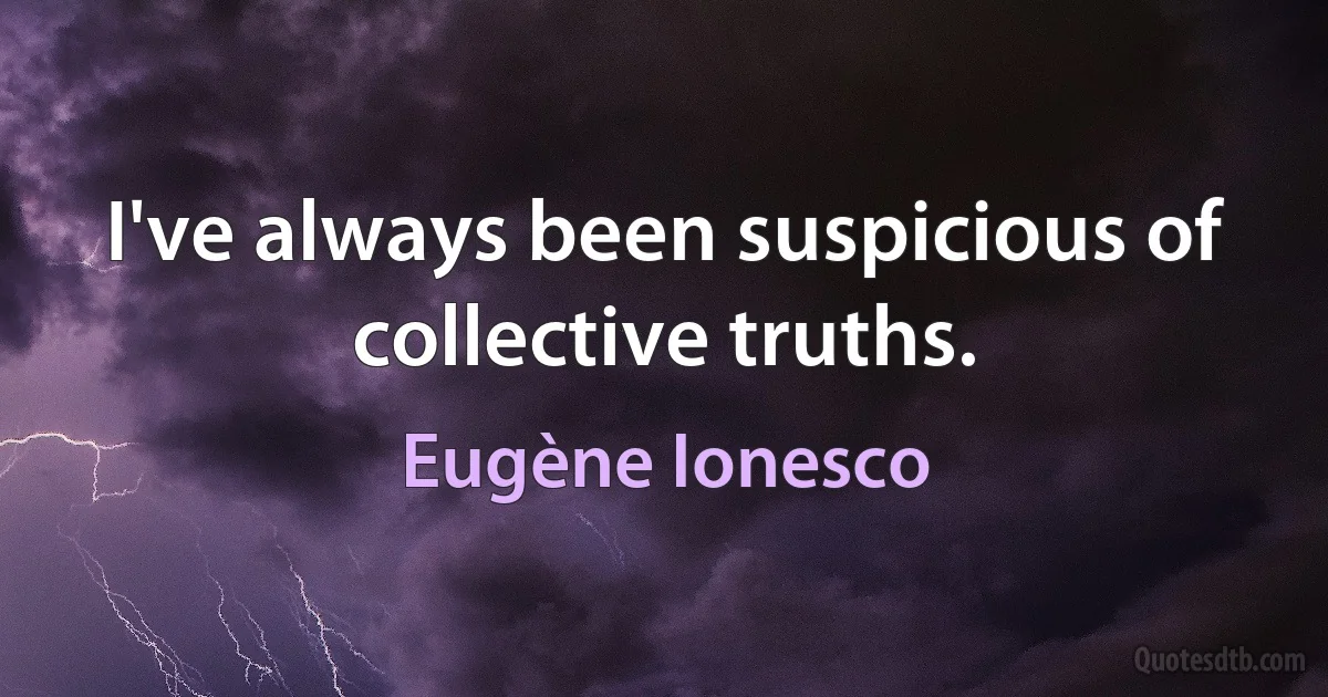 I've always been suspicious of collective truths. (Eugène Ionesco)