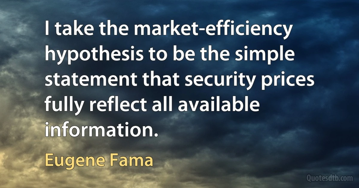 I take the market-efficiency hypothesis to be the simple statement that security prices fully reflect all available information. (Eugene Fama)