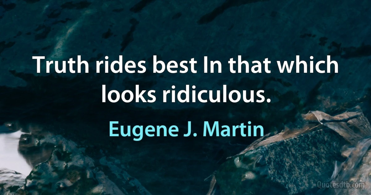 Truth rides best In that which looks ridiculous. (Eugene J. Martin)