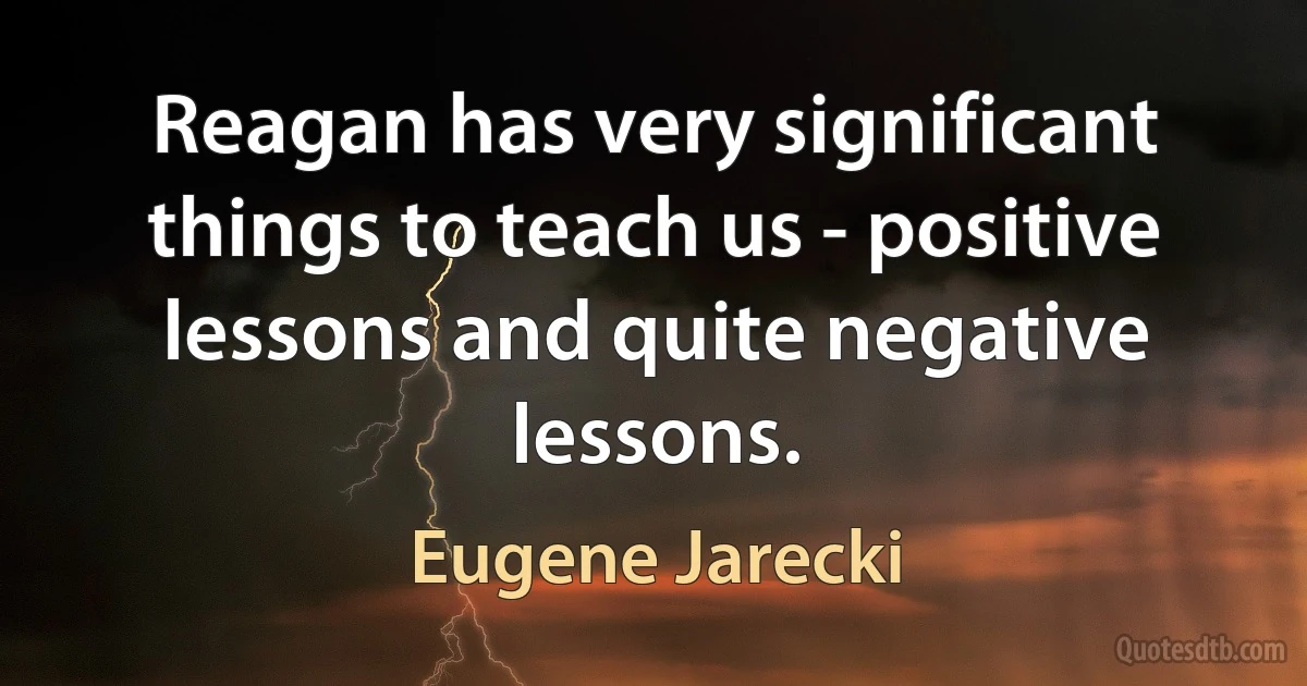 Reagan has very significant things to teach us - positive lessons and quite negative lessons. (Eugene Jarecki)