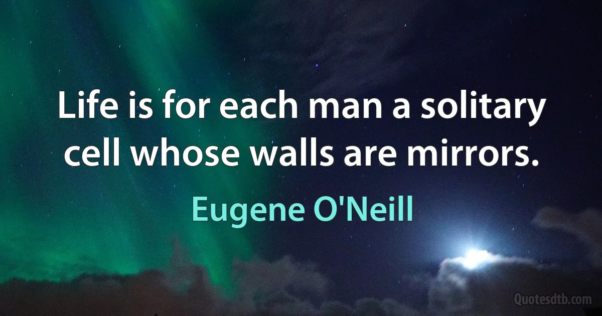 Life is for each man a solitary cell whose walls are mirrors. (Eugene O'Neill)