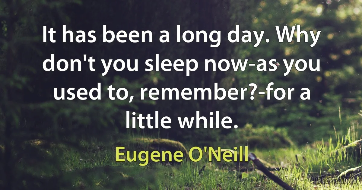 It has been a long day. Why don't you sleep now-as you used to, remember?-for a little while. (Eugene O'Neill)