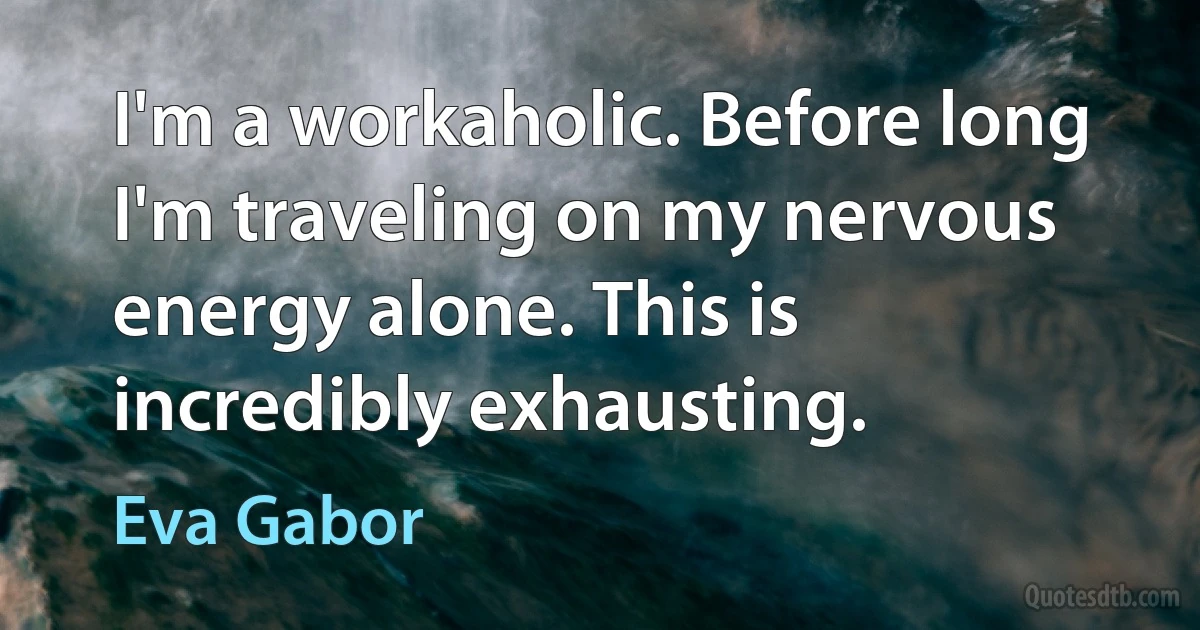 I'm a workaholic. Before long I'm traveling on my nervous energy alone. This is incredibly exhausting. (Eva Gabor)