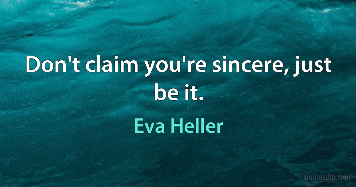 Don't claim you're sincere, just be it. (Eva Heller)