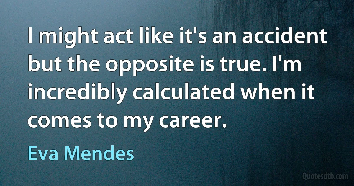 I might act like it's an accident but the opposite is true. I'm incredibly calculated when it comes to my career. (Eva Mendes)