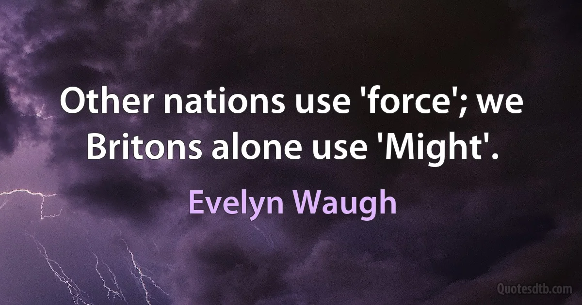 Other nations use 'force'; we Britons alone use 'Might'. (Evelyn Waugh)