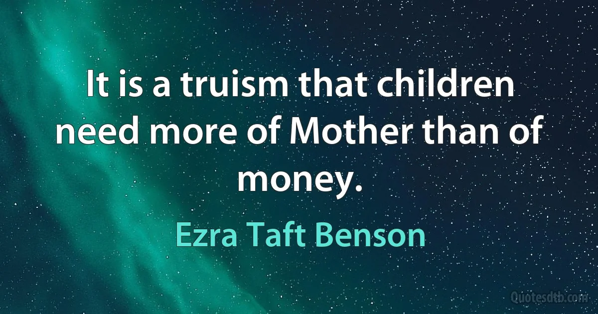 It is a truism that children need more of Mother than of money. (Ezra Taft Benson)