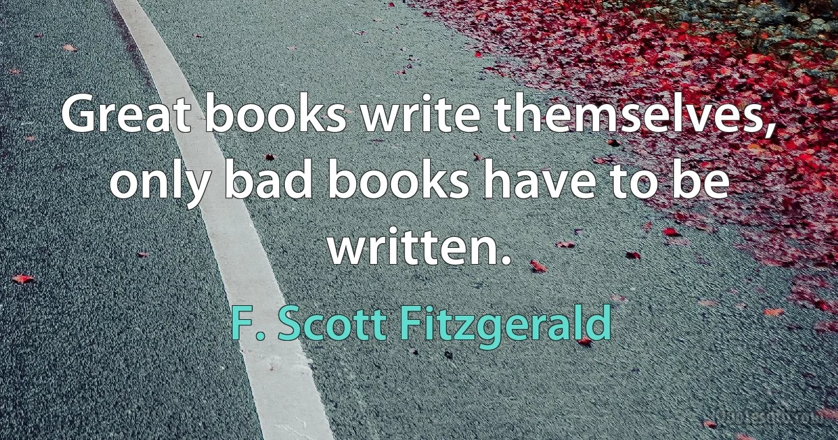 Great books write themselves, only bad books have to be written. (F. Scott Fitzgerald)