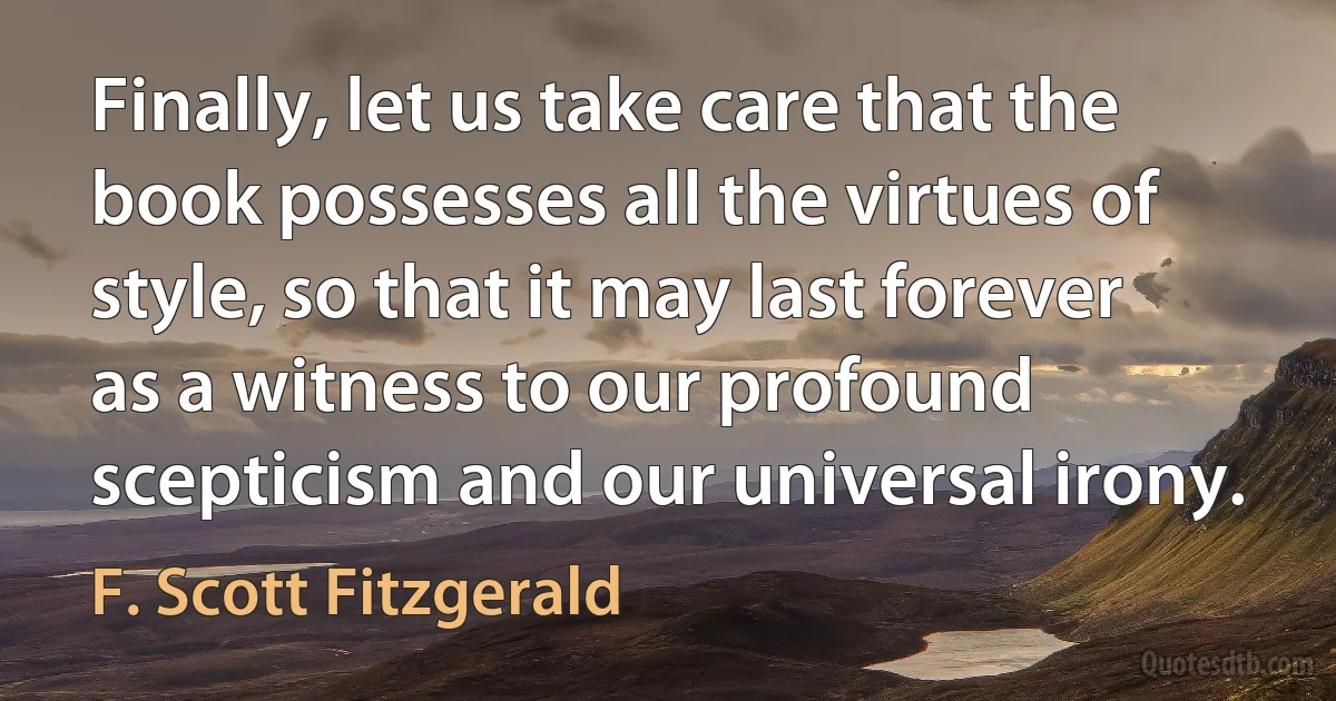 Finally, let us take care that the book possesses all the virtues of style, so that it may last forever as a witness to our profound scepticism and our universal irony. (F. Scott Fitzgerald)