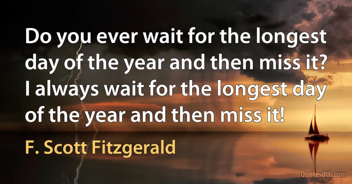 Do you ever wait for the longest day of the year and then miss it? I always wait for the longest day of the year and then miss it! (F. Scott Fitzgerald)