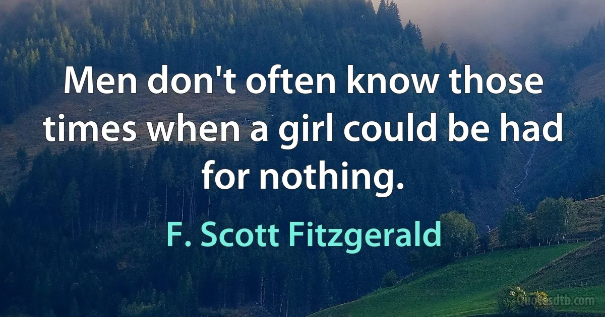 Men don't often know those times when a girl could be had for nothing. (F. Scott Fitzgerald)