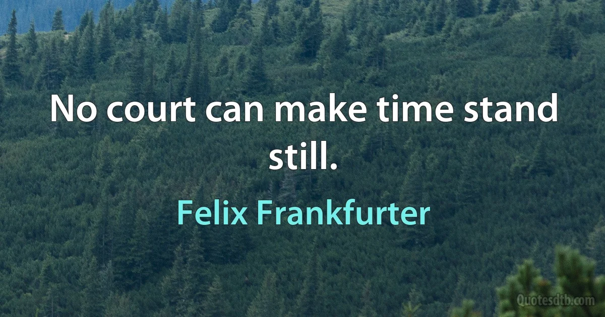 No court can make time stand still. (Felix Frankfurter)