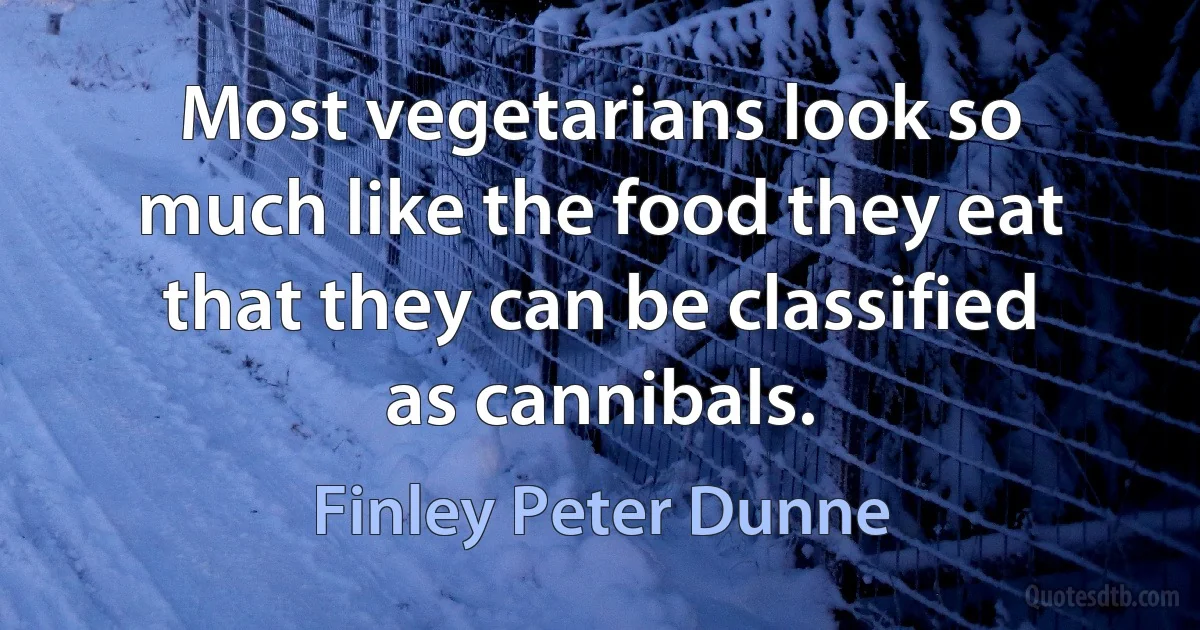 Most vegetarians look so much like the food they eat that they can be classified as cannibals. (Finley Peter Dunne)