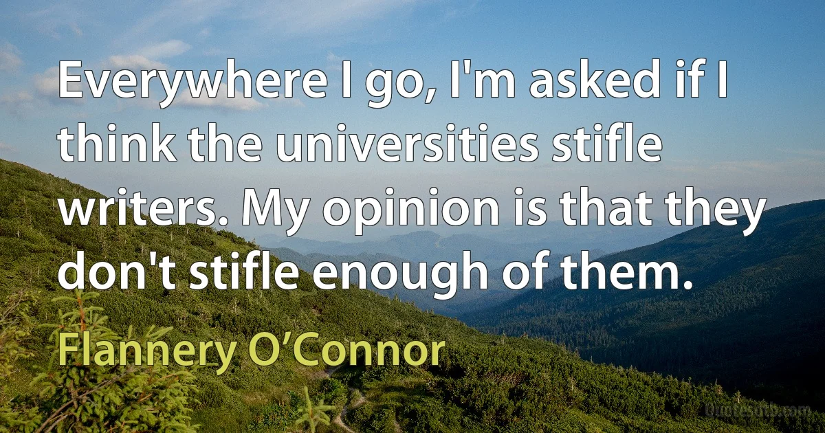 Everywhere I go, I'm asked if I think the universities stifle writers. My opinion is that they don't stifle enough of them. (Flannery O’Connor)