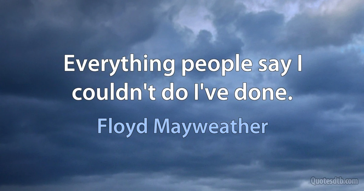 Everything people say I couldn't do I've done. (Floyd Mayweather)