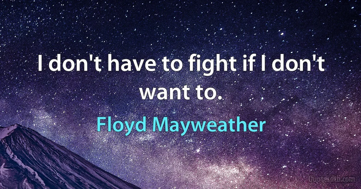 I don't have to fight if I don't want to. (Floyd Mayweather)