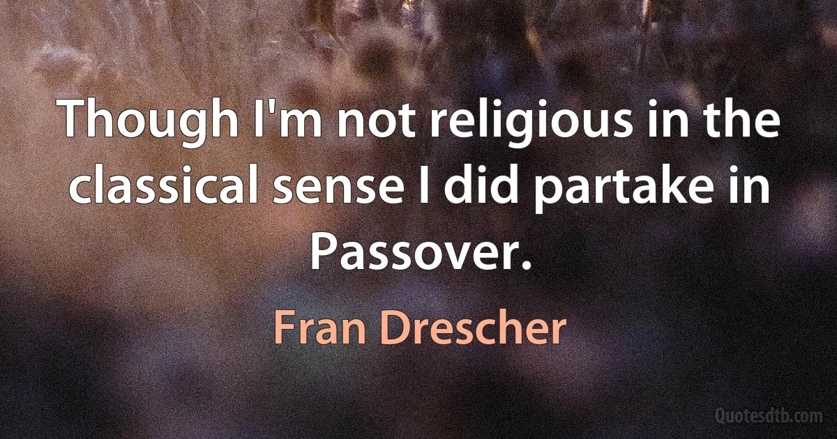 Though I'm not religious in the classical sense I did partake in Passover. (Fran Drescher)