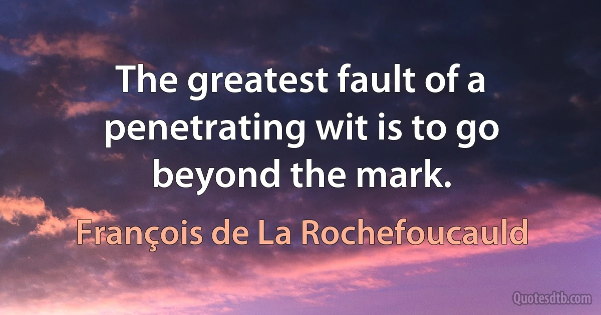 The greatest fault of a penetrating wit is to go beyond the mark. (François de La Rochefoucauld)