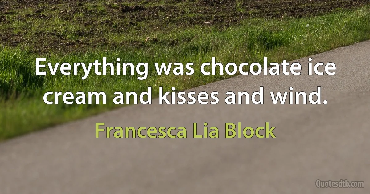 Everything was chocolate ice cream and kisses and wind. (Francesca Lia Block)