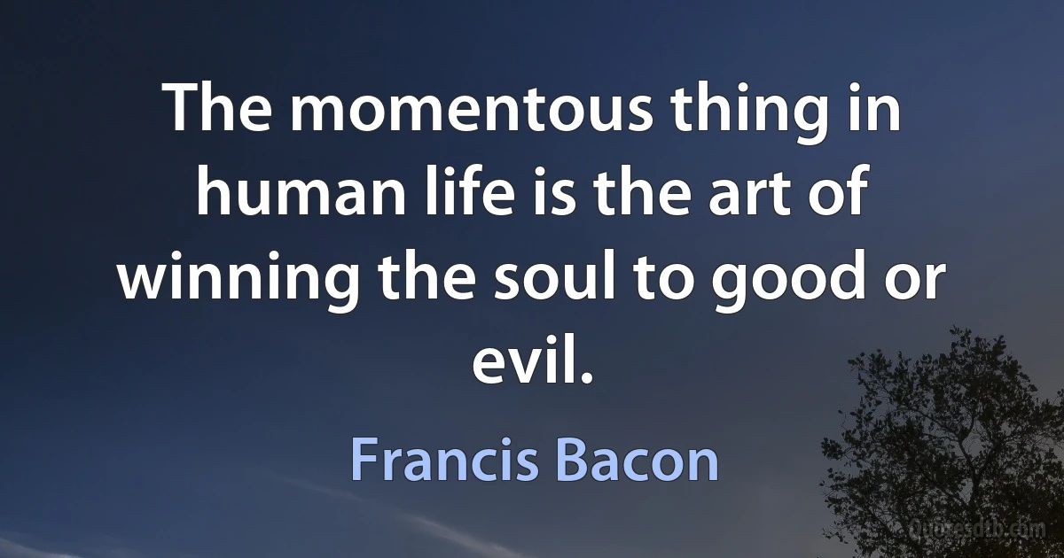 The momentous thing in human life is the art of winning the soul to good or evil. (Francis Bacon)