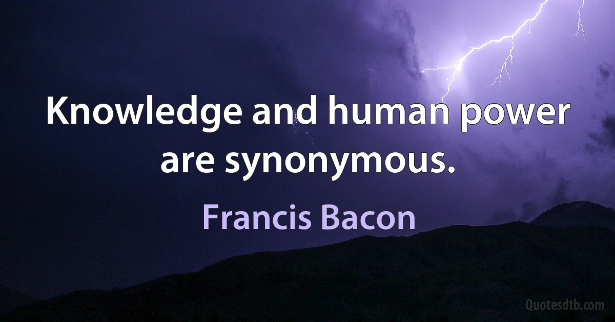 Knowledge and human power are synonymous. (Francis Bacon)