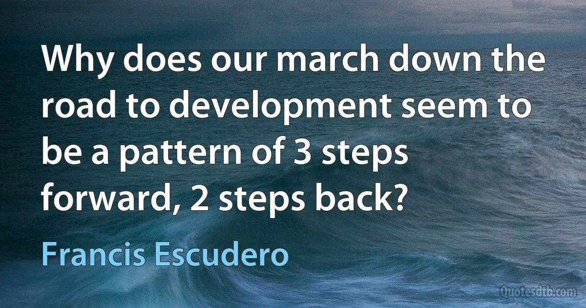 Why does our march down the road to development seem to be a pattern of 3 steps forward, 2 steps back? (Francis Escudero)