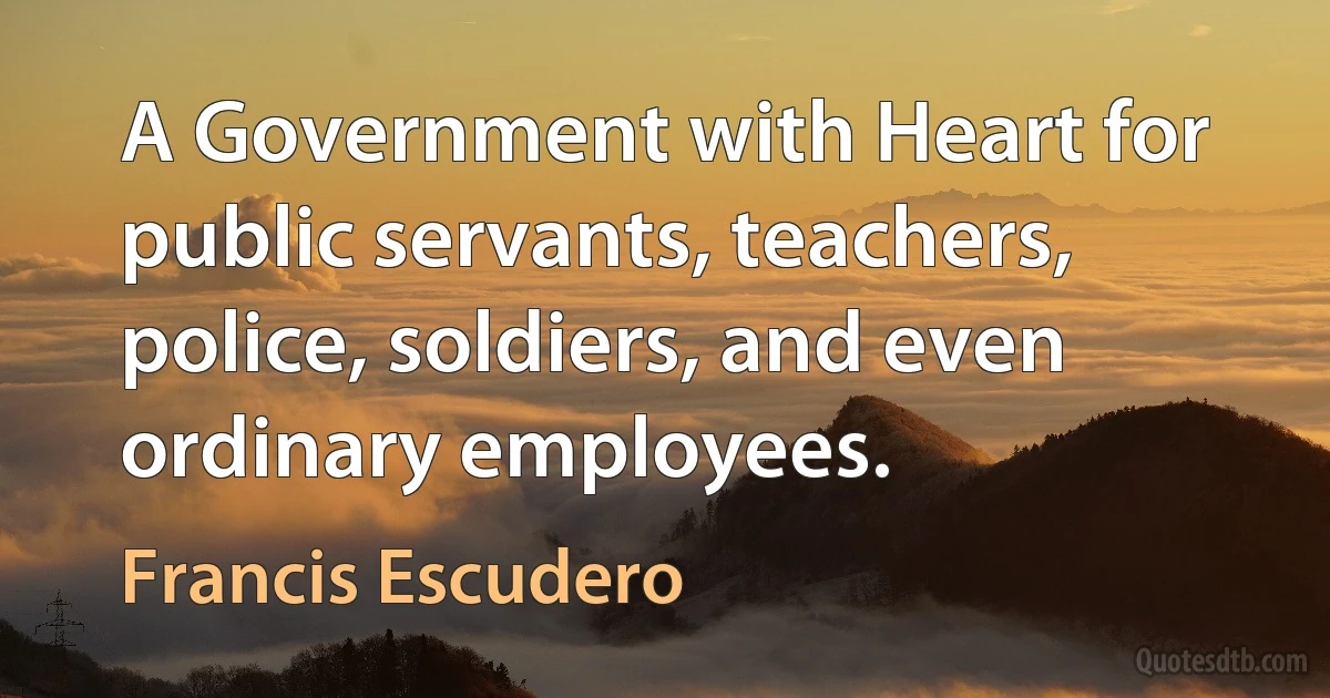 A Government with Heart for public servants, teachers, police, soldiers, and even ordinary employees. (Francis Escudero)