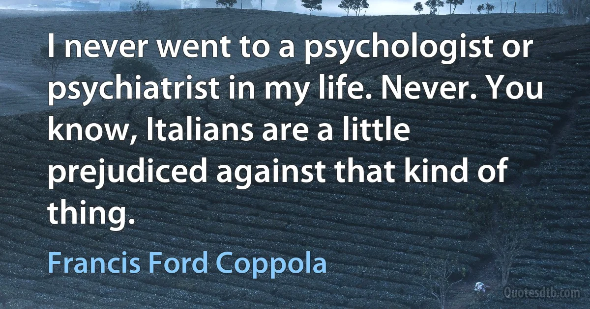 I never went to a psychologist or psychiatrist in my life. Never. You know, Italians are a little prejudiced against that kind of thing. (Francis Ford Coppola)