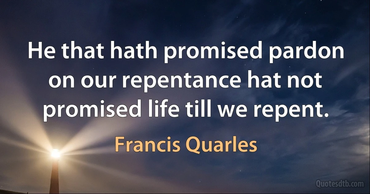 He that hath promised pardon on our repentance hat not promised life till we repent. (Francis Quarles)