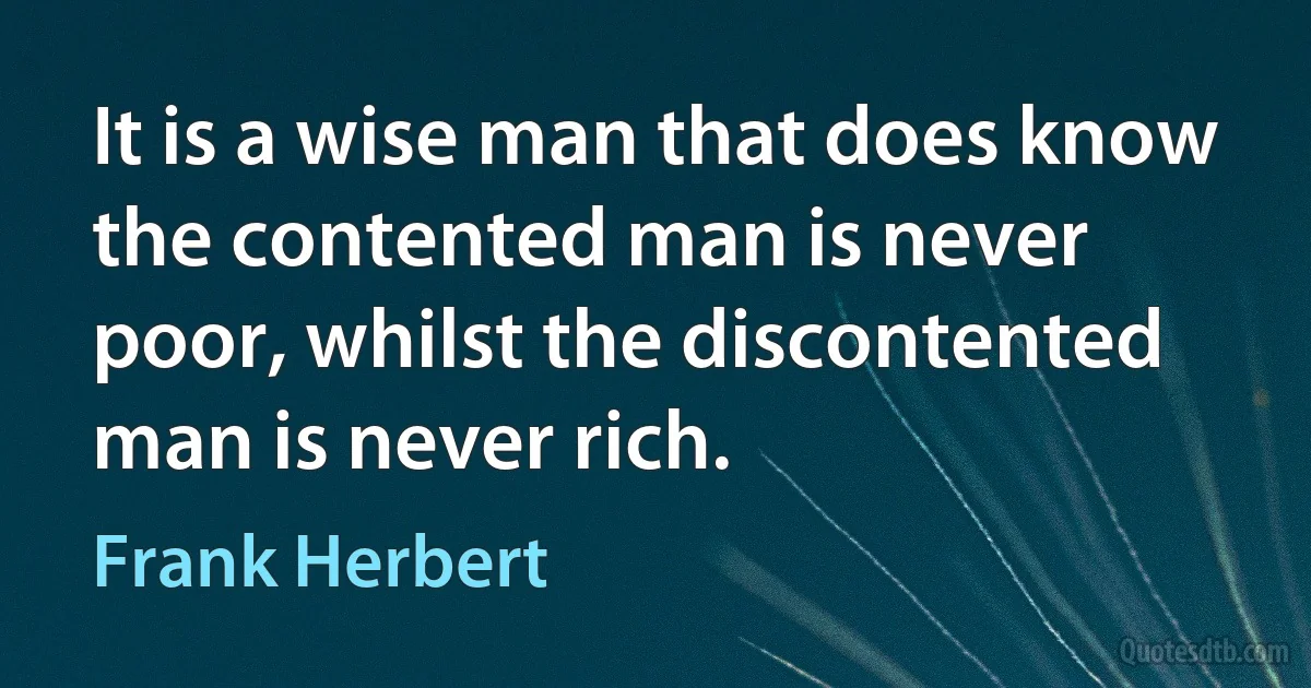 It is a wise man that does know the contented man is never poor, whilst the discontented man is never rich. (Frank Herbert)