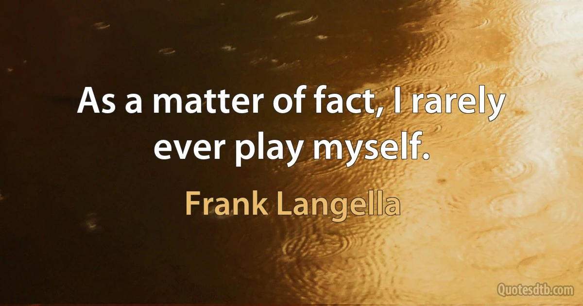 As a matter of fact, I rarely ever play myself. (Frank Langella)