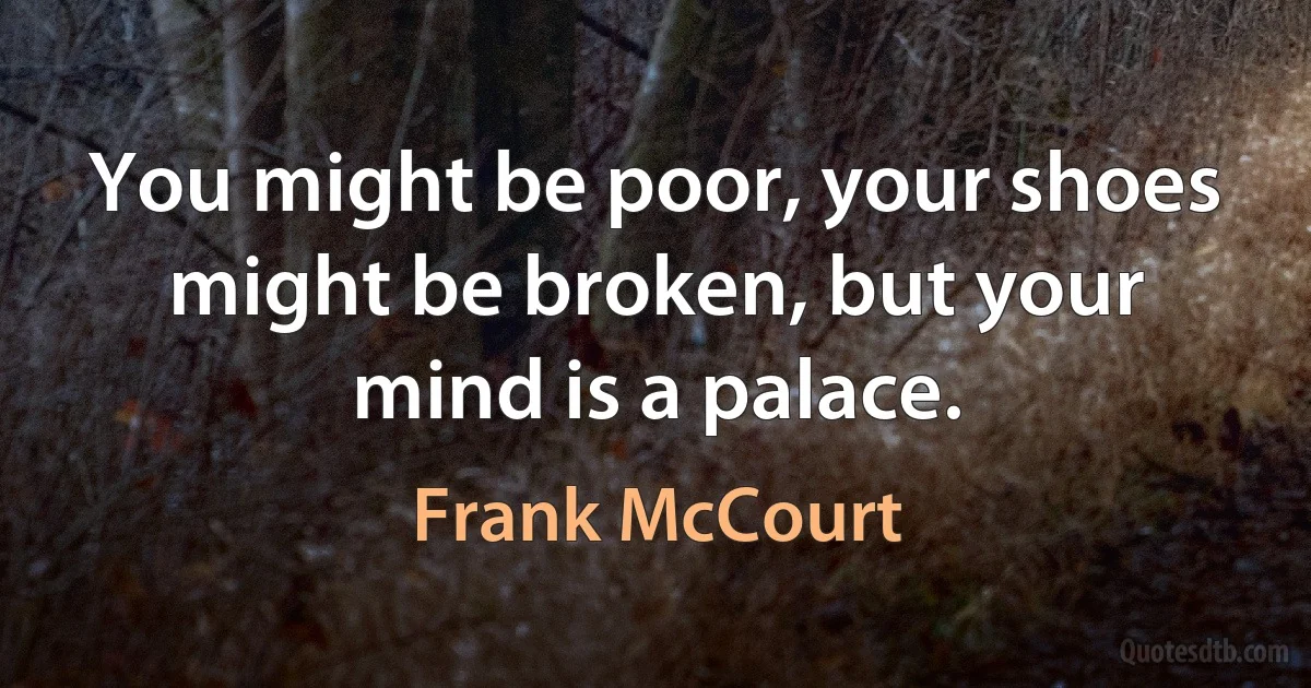 You might be poor, your shoes might be broken, but your mind is a palace. (Frank McCourt)