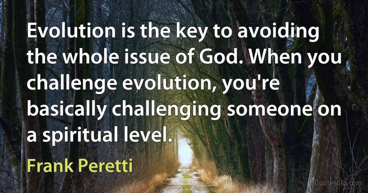 Evolution is the key to avoiding the whole issue of God. When you challenge evolution, you're basically challenging someone on a spiritual level. (Frank Peretti)