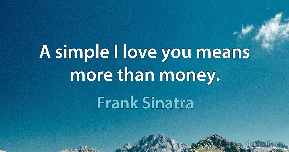 A simple I love you means more than money. (Frank Sinatra)