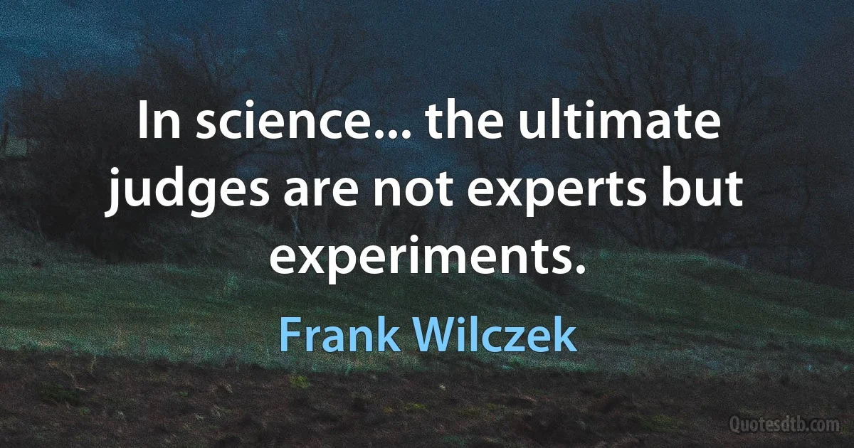 In science... the ultimate judges are not experts but experiments. (Frank Wilczek)