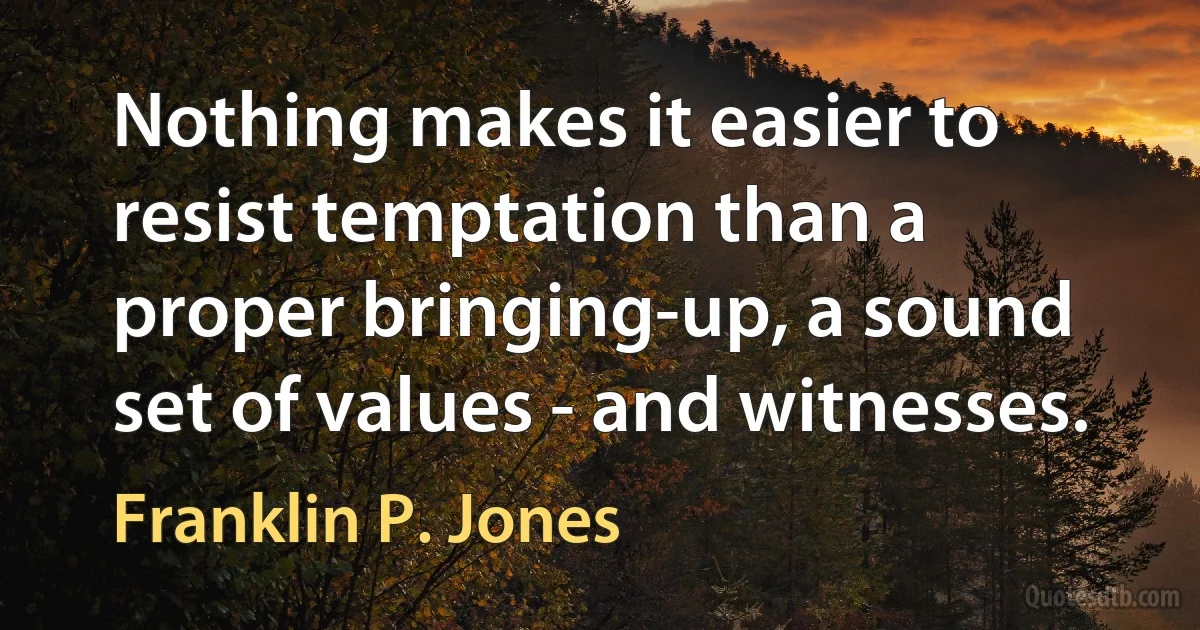 Nothing makes it easier to resist temptation than a proper bringing-up, a sound set of values - and witnesses. (Franklin P. Jones)